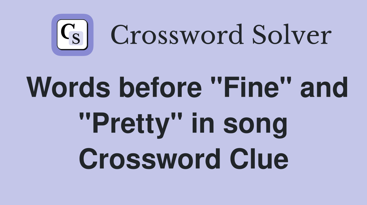 Words before "Fine" and "Pretty" in song Crossword Clue Answers